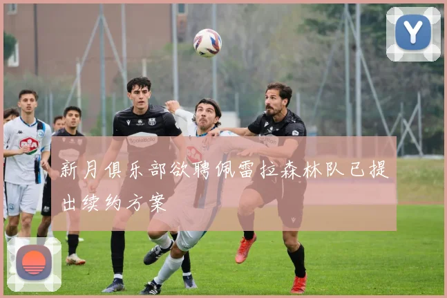 新月俱乐部欲聘佩雷拉森林队已提出续约方案